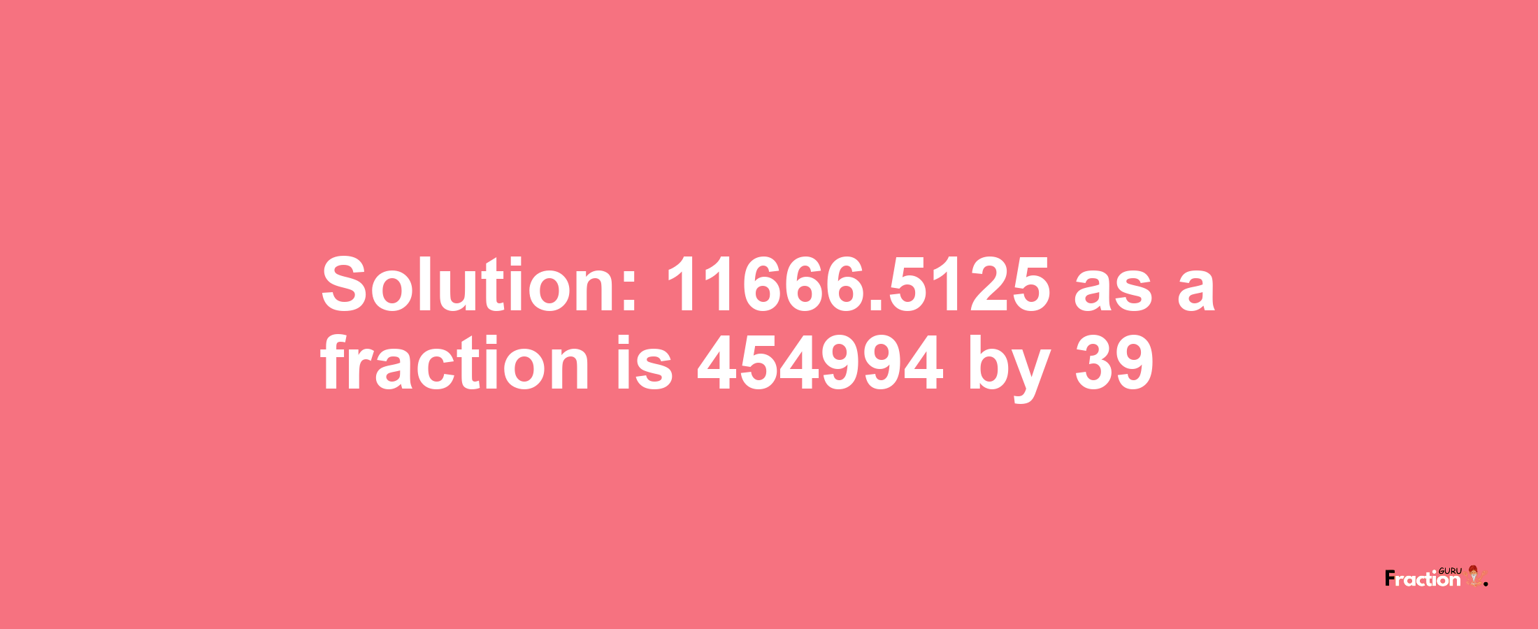 Solution:11666.5125 as a fraction is 454994/39